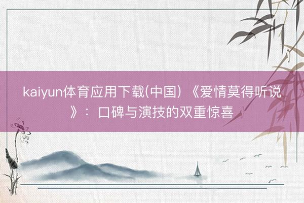 kaiyun体育应用下载(中国) 《爱情莫得听说》：口碑与演技的双重惊喜