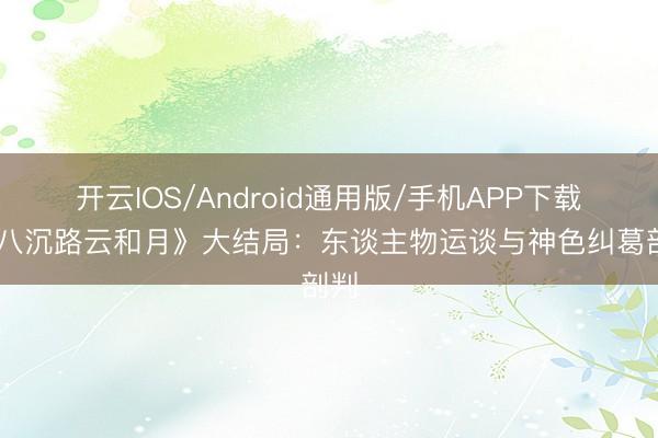 开云IOS/Android通用版/手机APP下载 《八沉路云和月》大结局：东谈主物运谈与神色纠葛剖判