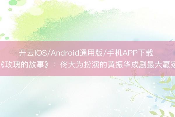 开云IOS/Android通用版/手机APP下载 《玫瑰的故事》：佟大为扮演的黄振华成剧最大赢家