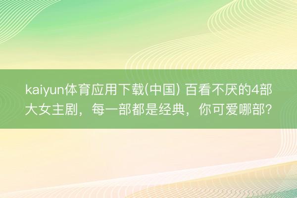 kaiyun体育应用下载(中国) 百看不厌的4部大女主剧，每一部都是经典，你可爱哪部？