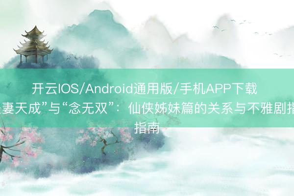 开云IOS/Android通用版/手机APP下载 “夫妻天成”与“念无双”:仙侠姊妹篇的关系与不雅剧指南