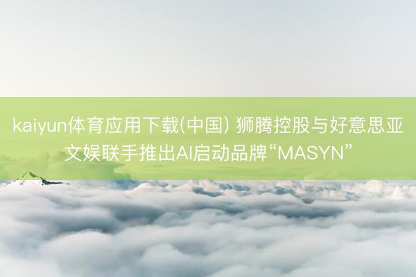 kaiyun体育应用下载(中国) 狮腾控股与好意思亚文娱联手推出AI启动品牌“MASYN”
