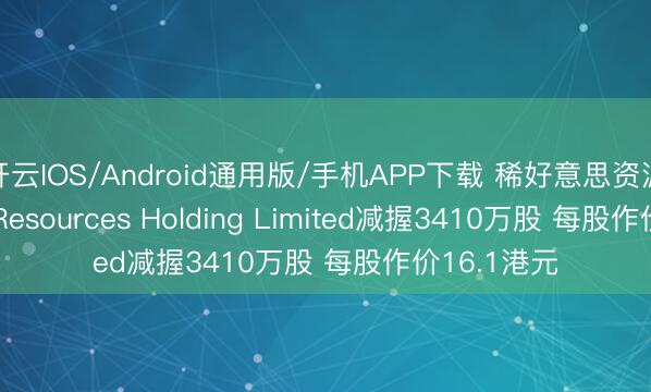 开云IOS/Android通用版/手机APP下载 稀好意思资源遭Jiawei Resources Holding Limited减握3410万股 每股作价16.1港元