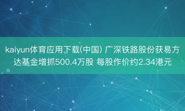 kaiyun体育应用下载(中国) 广深铁路股份获易方达基金增抓500.4万股 每股作价约2.34港元