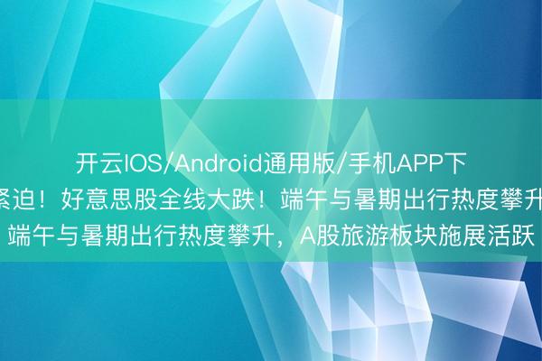 开云IOS/Android通用版/手机APP下载 突发，好意思军发动紧迫！好意思股全线大跌！端午与暑期出行热度攀升，A股旅游板块施展活跃
