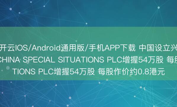 开云IOS/Android通用版/手机APP下载 中国设立兴业获FIDELITY CHINA SPECIAL SITUATIONS PLC增握54万股 每股作价约0.8港元