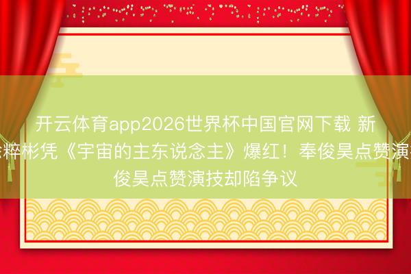 开云体育app2026世界杯中国官网下载 新东说念主徐粹彬凭《宇宙的主东说念主》爆红！奉俊昊点赞演技却陷争议