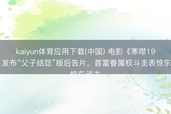 kaiyun体育应用下载(中国) 电影《寒噤1994》发布“父子结怨”版后告片，首富眷属权斗圭表惊东谈主