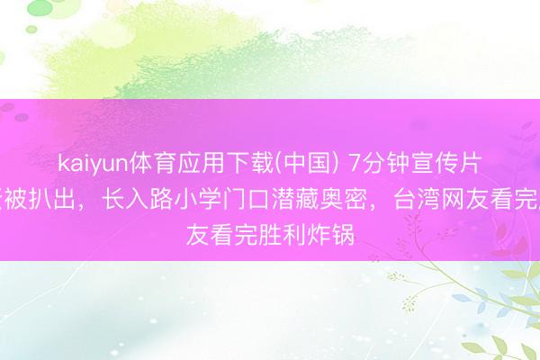 kaiyun体育应用下载(中国) 7分钟宣传片片尾彩蛋被扒出，长入路小学门口潜藏奥密，台湾网友看完胜利炸锅