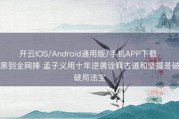 开云IOS/Android通用版/手机APP下载 从全网黑到全网捧 孟子义用十年逆袭诠释古道和坚握是破局法宝