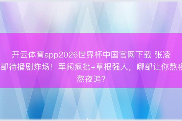 开云体育app2026世界杯中国官网下载 张凌赫三部待播剧炸场！军阀疯批+草根强人，哪部让你熬夜追？