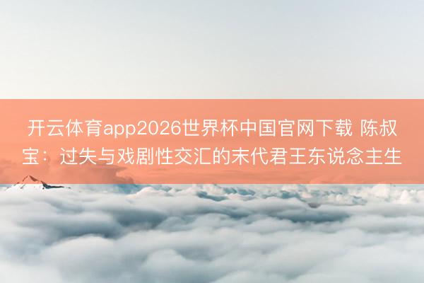 开云体育app2026世界杯中国官网下载 陈叔宝：过失与戏剧性交汇的末代君王东说念主生