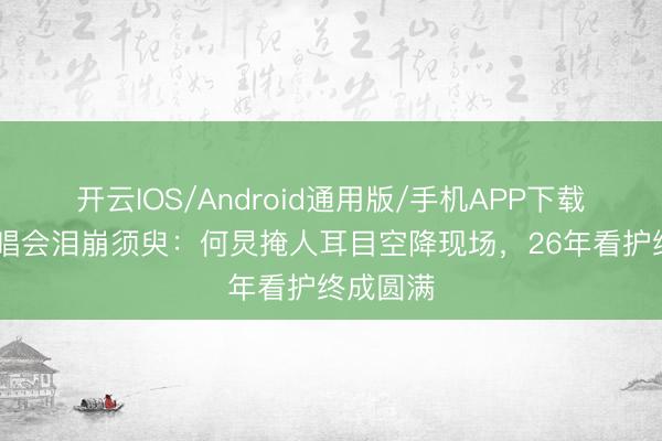 开云IOS/Android通用版/手机APP下载 谢娜演唱会泪崩须臾：何炅掩人耳目空降现场，26年看护终成圆满