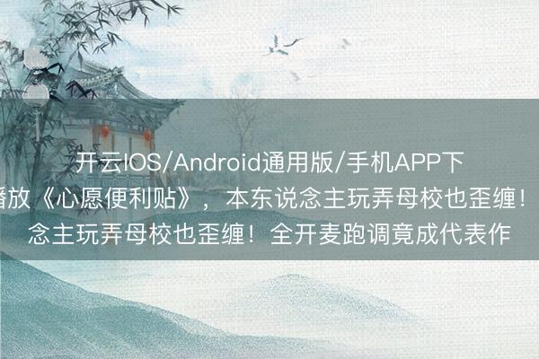 开云IOS/Android通用版/手机APP下载 李小冉母校通顺会播放《心愿便利贴》，本东说念主玩弄母校也歪缠！全开麦跑调竟成代表作