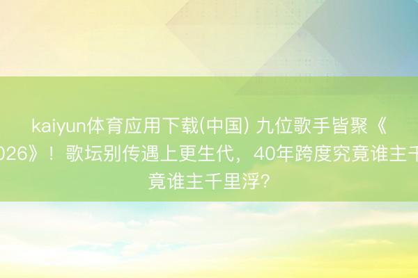 kaiyun体育应用下载(中国) 九位歌手皆聚《歌手2026》！歌坛别传遇上更生代，40年跨度究竟谁主千里浮？