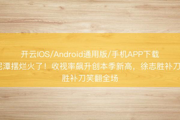 开云IOS/Android通用版/手机APP下载 孟子义泥潭摆烂火了！收视率飙升创本季新高，徐志胜补刀笑翻全场