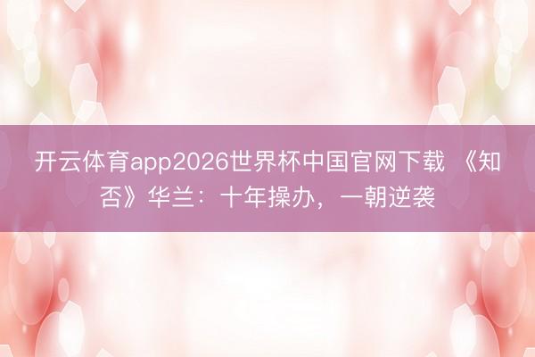 开云体育app2026世界杯中国官网下载 《知否》华兰：十年操办，一朝逆袭