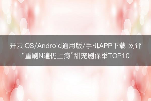 开云IOS/Android通用版/手机APP下载 网评“重刷N遍仍上瘾”甜宠剧保举TOP10