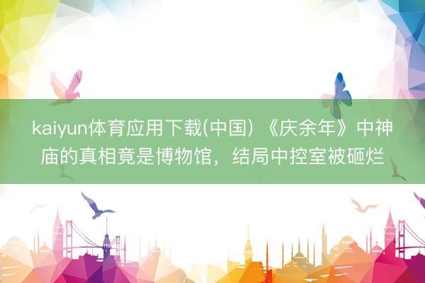 kaiyun体育应用下载(中国) 《庆余年》中神庙的真相竟是博物馆，结局中控室被砸烂