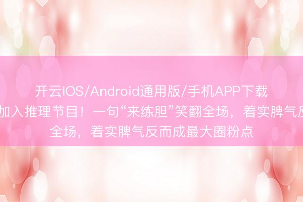 开云IOS/Android通用版/手机APP下载 丁程鑫自曝战抖加入推理节目！一句“来练胆”笑翻全场，着实脾气反而成最大圈粉点