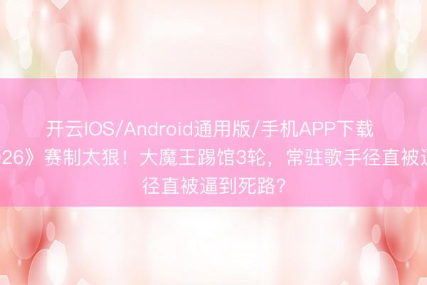 开云IOS/Android通用版/手机APP下载 《歌手2026》赛制太狠！大魔王踢馆3轮，常驻歌手径直被逼到死路？