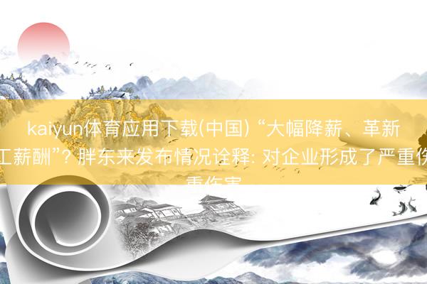kaiyun体育应用下载(中国) “大幅降薪、革新职工薪酬”? 胖东来发布情况诠释: 对企业形成了严重伤害