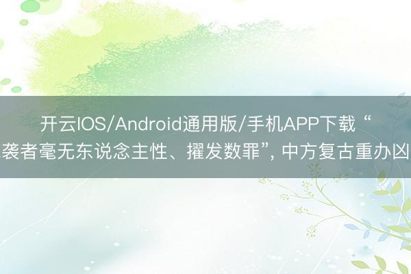 开云IOS/Android通用版/手机APP下载 “施袭者毫无东说念主性、擢发数罪”， 中方复古重办凶犯