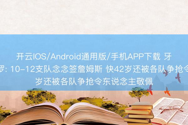 开云IOS/Android通用版/手机APP下载 牙东说念主富保罗: 10-12支队念念签詹姆斯 快42岁还被各队争抢令东说念主敬佩