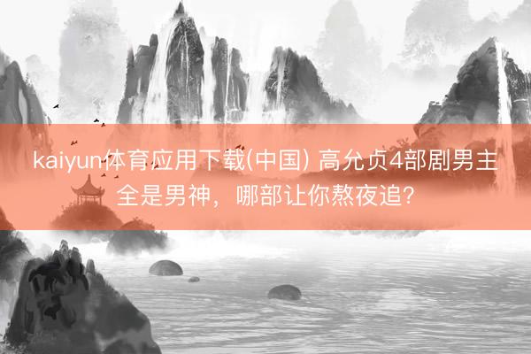kaiyun体育应用下载(中国) 高允贞4部剧男主全是男神，哪部让你熬夜追？