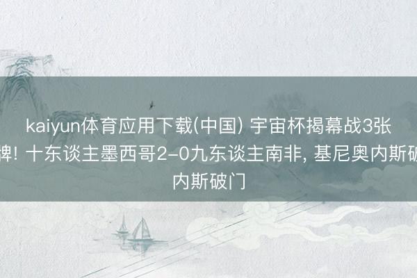 kaiyun体育应用下载(中国) 宇宙杯揭幕战3张红牌! 十东谈主墨西哥2-0九东谈主南非， 基尼奥内斯破门