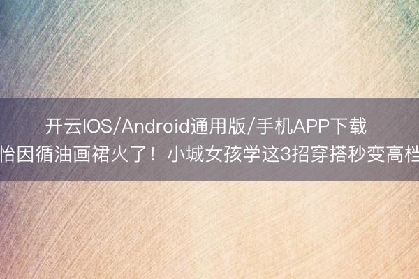 开云IOS/Android通用版/手机APP下载 孙怡因循油画裙火了！小城女孩学这3招穿搭秒变高档感