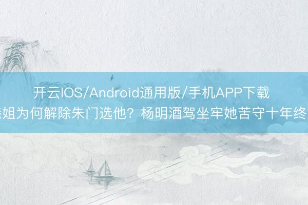 开云IOS/Android通用版/手机APP下载 港姐为何解除朱门选他？杨明酒驾坐牢她苦守十年终婚