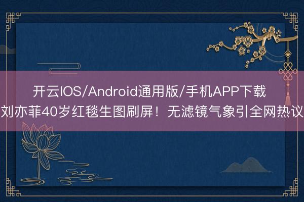 开云IOS/Android通用版/手机APP下载 刘亦菲40岁红毯生图刷屏！无滤镜气象引全网热议