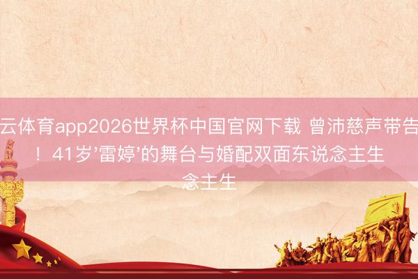 开云体育app2026世界杯中国官网下载 曾沛慈声带告急！41岁'雷婷'的舞台与婚配双面东说念主生