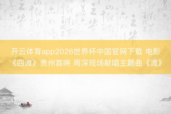 开云体育app2026世界杯中国官网下载 电影《四渡》贵州首映 周深现场献唱主题曲《渡》
