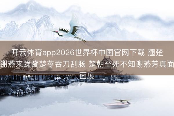 开云体育app2026世界杯中国官网下载 翘楚：谢燕来蹂躏楚苓吞刀刮肠 楚朝至死不知谢燕芳真面庞