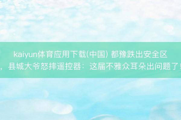 kaiyun体育应用下载(中国) 都豫跌出安全区，县城大爷怒摔遥控器：这届不雅众耳朵出问题了！