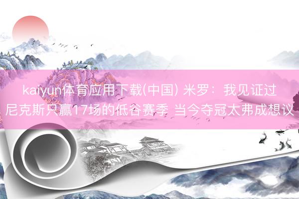 kaiyun体育应用下载(中国) 米罗：我见证过尼克斯只赢17场的低谷赛季 当今夺冠太弗成想议