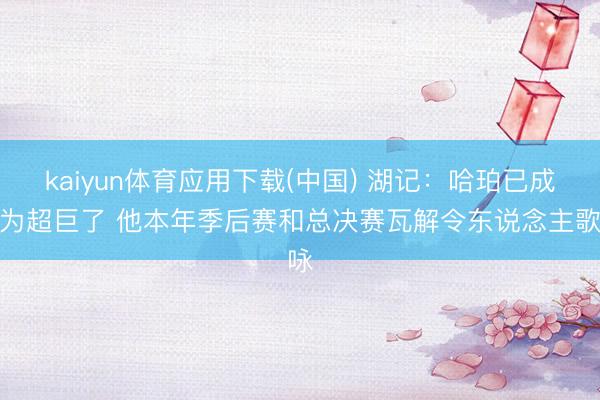 kaiyun体育应用下载(中国) 湖记：哈珀已成长为超巨了 他本年季后赛和总决赛瓦解令东说念主歌咏