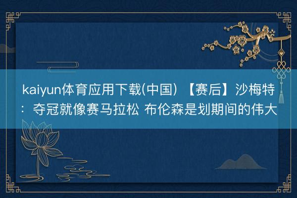 kaiyun体育应用下载(中国) 【赛后】沙梅特：夺冠就像赛马拉松 布伦森是划期间的伟大
