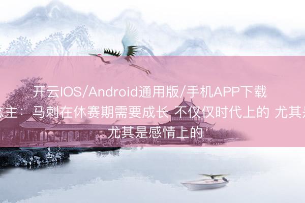 开云IOS/Android通用版/手机APP下载 媒体东说念主：马刺在休赛期需要成长 不仅仅时代上的 尤其是感情上的