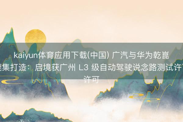 kaiyun体育应用下载(中国) 广汽与华为乾崑辘集打造：启境获广州 L3 级自动驾驶说念路测试许可