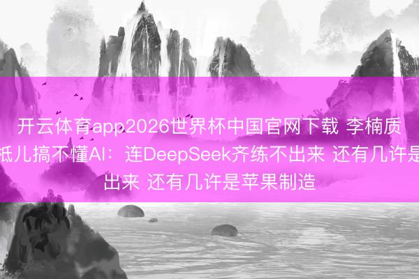 开云体育app2026世界杯中国官网下载 李楠质疑苹果根柢儿搞不懂AI：连DeepSeek齐练不出来 还有几许是苹果制造
