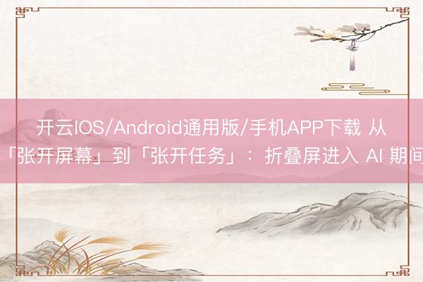 开云IOS/Android通用版/手机APP下载 从「张开屏幕」到「张开任务」：折叠屏进入 AI 期间