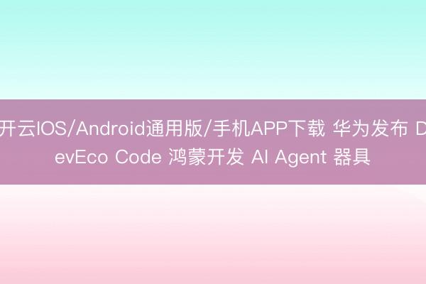 开云IOS/Android通用版/手机APP下载 华为发布 DevEco Code 鸿蒙开发 AI Agent 器具