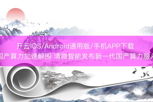 开云IOS/Android通用版/手机APP下载 国产算力加速解围 清微智能发布新一代国产算力服从
