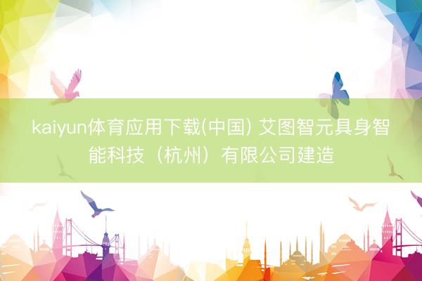 kaiyun体育应用下载(中国) 艾图智元具身智能科技（杭州）有限公司建造