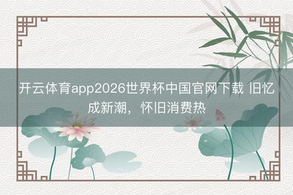 开云体育app2026世界杯中国官网下载 旧忆成新潮,怀旧消费热