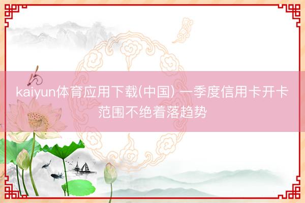 kaiyun体育应用下载(中国) 一季度信用卡开卡范围不绝着落趋势
