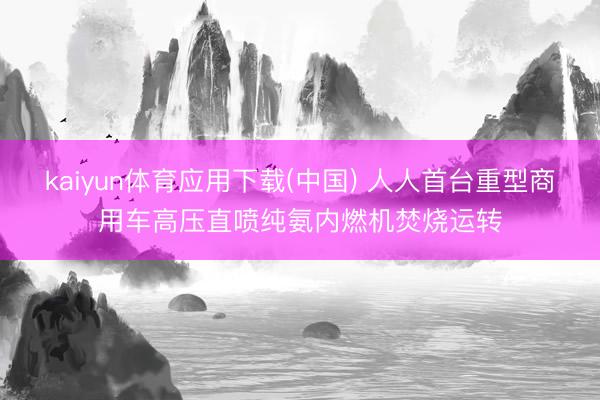 kaiyun体育应用下载(中国) 人人首台重型商用车高压直喷纯氨内燃机焚烧运转